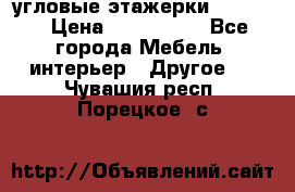 угловые этажерки700-1400 › Цена ­ 700-1400 - Все города Мебель, интерьер » Другое   . Чувашия респ.,Порецкое. с.